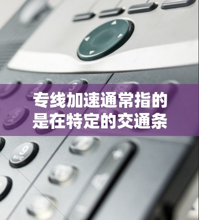 专线加速通常指的是在特定的交通条件下，例如高速公路上，车辆从一个路段快速进入另一个路段，以提高行驶速度或减少等待时间。以下是一些可能的解释和建议