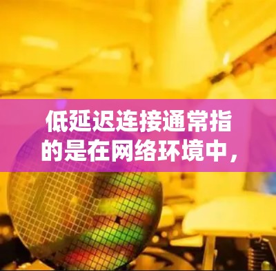 低延迟连接通常指的是在网络环境中，系统或应用在较短的时间内完成存储、加载、响应等操作。如果您的网站或应用出现延迟连接问题，可能是因为以下原因