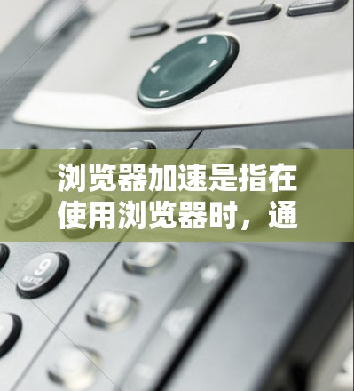 浏览器加速是指在使用浏览器时，通过优化缓存、调整设置等方式来提高浏览器的性能和速度。这种加速通常针对的是浏览器的加载速度和响应速度，使其在处理多页面或复杂内容时更加高效。以下是对浏览器加速的详细说明