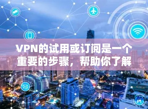 VPN的试用或订阅是一个重要的步骤，帮助你了解服务是否适合你的需求。以下是一些指南和建议，帮助你更好地选择适合你的VPN服务