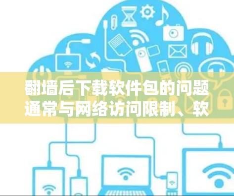 翻墙后下载软件包的问题通常与网络访问限制、软件包管理工具或特定平台的访问权限有关。以下是一些可能的解释
