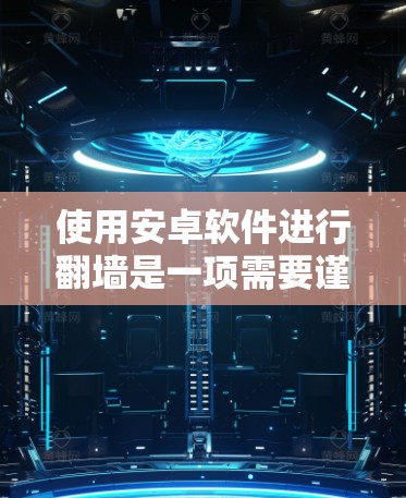 使用安卓软件进行翻墙是一项需要谨慎操作的步骤，以下是逐步指南，帮助您顺利完成