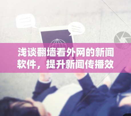 浅谈翻墙看外网的新闻软件，提升新闻传播效率的全新解决方案