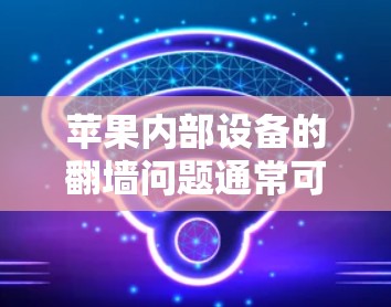 苹果内部设备的翻墙问题通常可以通过以下几种方法解决