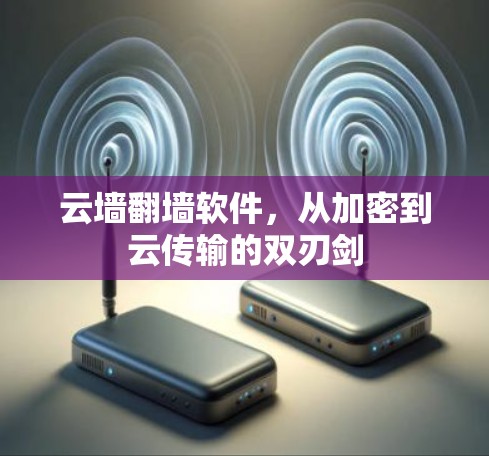 云墙翻墙软件，从加密到云传输的双刃剑