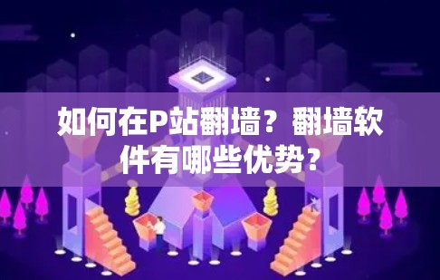 如何在P站翻墙？翻墙软件有哪些优势？