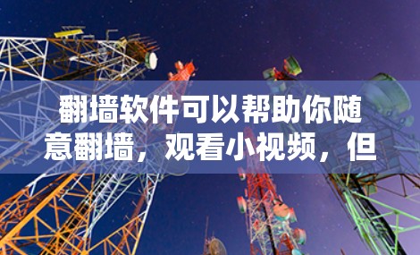 翻墙软件可以帮助你随意翻墙，观看小视频，但具体选择哪种翻墙软件，需要根据你的需求来决定。以下是一些适合观看小视频的推荐软件