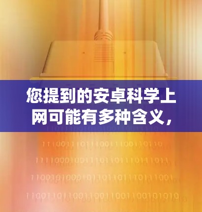 您提到的安卓科学上网可能有多种含义，但根据上下文，您可能指的是使用Android设备进行科学计算。Android是一种现代的移动操作系统，与苹果的iOS操作系统类似，但它提供了更多的功能和更好的性能