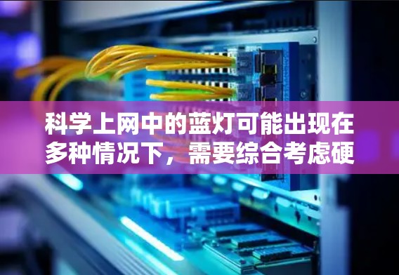 科学上网中的蓝灯可能出现在多种情况下，需要综合考虑硬件、软件和网络环境的因素来解决。以下是对常见蓝灯问题及解决方案的详细分析
