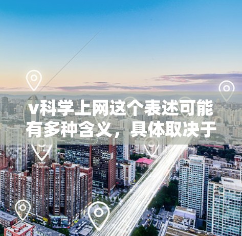 v科学上网这个表述可能有多种含义，具体取决于上下文。以下是一些可能的解释