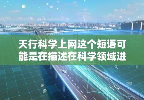 天行科学上网这个短语可能是在描述在科学领域进行某种探索或远行的行为或场景。结合天行和科学上网，可以理解为在科学的道路上进行深入的探索或研究，可能涉及到通过互联网进行科学探索或数据上传、下载等操作