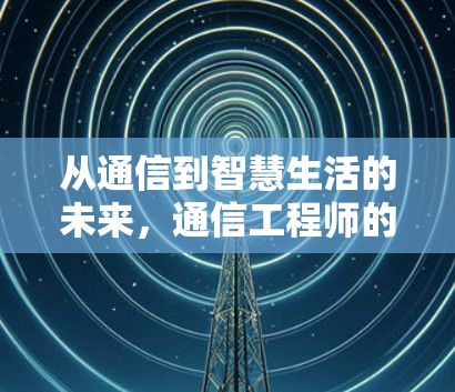 从通信到智慧生活的未来，通信工程师的通信智慧