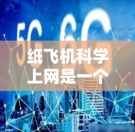 纸飞机科学上网是一个结合纸飞机和网络技术的科学活动，旨在通过纸飞机的物理特性来模拟和实验科学概念。以下是对该概念的详细分析