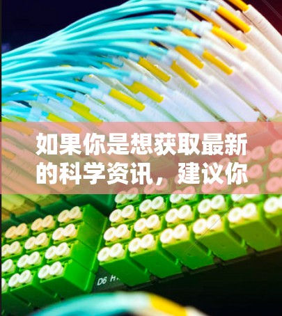如果你是想获取最新的科学资讯，建议你使用专门的科学数据库或工具，比如PubMed、IEEE、arXiv等。这些平台提供了大量最新的科学文献和研究成果，帮助你获取最新的科学资讯