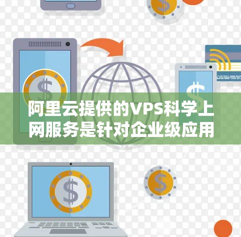 阿里云提供的VPS科学上网服务是针对企业级应用设计的，旨在提供高性能、高带宽和高可用性的虚拟专用服务器解决方案。以下是对该服务的详细介绍