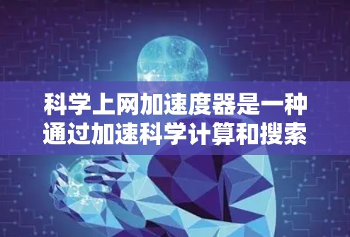 科学上网加速度器是一种通过加速科学计算和搜索资源的工具，旨在提升用户的工作效率。以下是其主要功能和应用