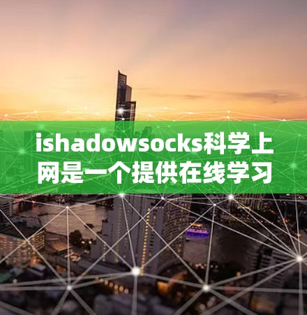 ishadowsocks科学上网是一个提供在线学习和学术资源的网站，用户可以通过该网站获取特定领域的知识和参与在线课程和项目。以下是关于ishadowsocks科学上网的详细信息