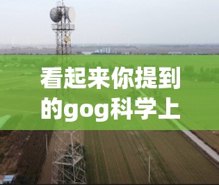 看起来你提到的gog科学上网可能是一个不太常见的或未提及的网站或应用。如果你是想了解如何在科学计算或学术环境中使用互联网资源，可以考虑以下几种方法