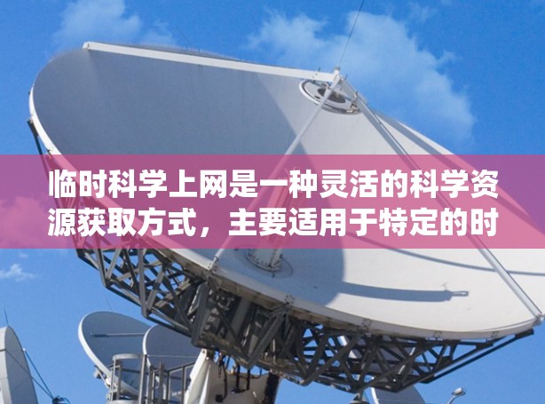 临时科学上网是一种灵活的科学资源获取方式，主要适用于特定的时间段或需要灵活访问科学材料的情况。它结合了传统的在线学习平台和网络资源，为用户提供了一种高效的学习和实验工具。以下是对其的主要点的总结