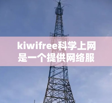 kiwifree科学上网是一个提供网络服务的平台，适合多种用途，包括工作、学习、娱乐等。以下是对该服务的详细介绍