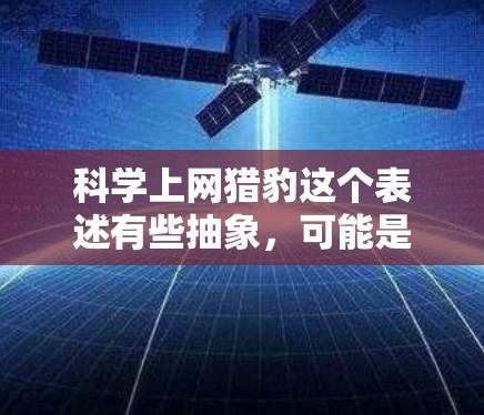 科学上网猎豹这个表述有些抽象，可能是指那些利用互联网来获取科学知识、进行科学研究的人或资源。科学网上的信息质量、可靠性和如何避免被不权威网站吸引是需要谨慎考虑的