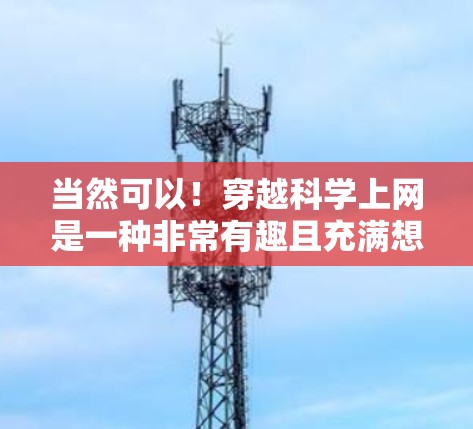 当然可以！穿越科学上网是一种非常有趣且充满想象力的设定，它允许我们在各种科技和科学主题的世界中自由探索和生活。以下是一些可能的穿越科学上网的场景和创意