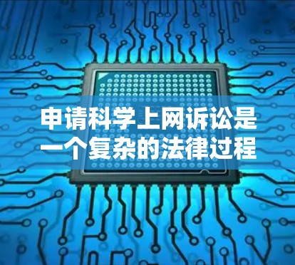 申请科学上网诉讼是一个复杂的法律过程，涉及多个环节和法律条款的综合考量。以下是详细的步骤和建议，帮助您更好地理解和处理这一问题