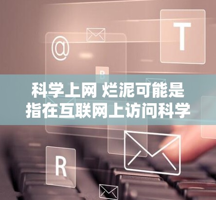 科学上网 烂泥可能是指在互联网上访问科学资料时,不小心访问到了不相关的或错误的信息,导致混淆或误导。这种现象类似于网络上的泥水,因为信息变得混乱或不专业 科学上网 烂泥可能是指在互联网上访问科学资料时,不小心访问到了不相关的或错误的信息,导致混淆或误导。这种现象类似于网络上的泥水,因为信息变得混乱或不专业