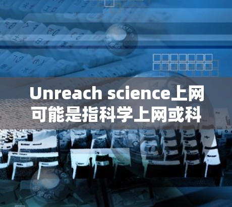 Unreach science上网可能是指科学上网或科学资源上网。以下是一些可能的解释和建议