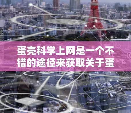 蛋壳科学上网是一个不错的途径来获取关于蛋壳科学的相关资料。以下是一些具体的步骤和建议