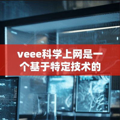 veee科学上网是一个基于特定技术的网络服务，旨在通过加密和匿名化的方式在互联网上进行科学研究和数据共享。以下是关于veee科学上网的详细总结