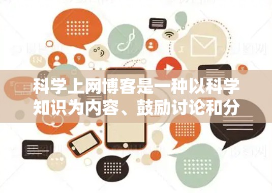 科学上网博客是一种以科学知识为内容、鼓励讨论和分享的互联网平台。以下是关于科学上网博客的详细总结