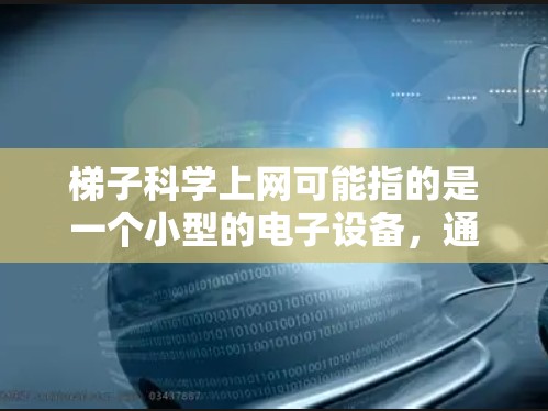 梯子科学上网可能指的是一个小型的电子设备，通过特定的设计和技术，能够连接到互联网，实现上网功能。以下是一些可能的解释