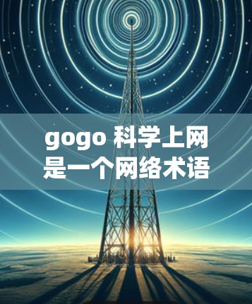gogo 科学上网是一个网络术语，可能指的是一种轻松、高效或科学的方法或工具来获取信息或进行网络操作。以下是关于科学上网的一些解释和建议