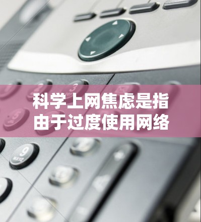 科学上网焦虑是指由于过度使用网络或频繁上网导致的心理压力和焦虑情绪。这种焦虑可能与过度使用网络有关，也可能与对网络内容的负面情绪反应有关。以下是一些可能的原因和后果