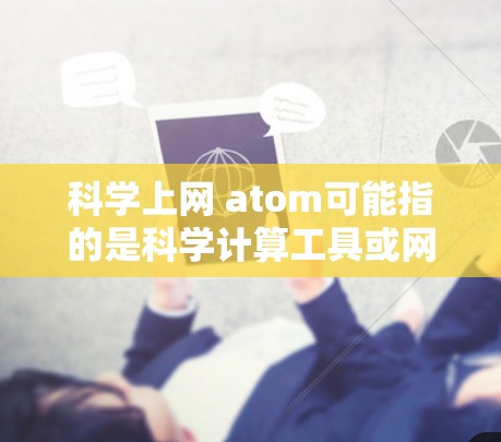 科学上网 atom可能指的是科学计算工具或网络科学工具的缩写,具体含义取决于上下文。以下是一些可能的解释 科学上网 atom可能指的是科学计算工具或网络科学工具的缩写,具体含义取决于上下文。以下是一些可能的解释