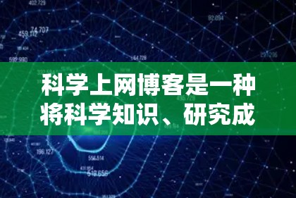 科学上网博客是一种将科学知识、研究成果或科学观点以网络形式分享和讨论的平台。这类博客通常通过文字、图片、视频等多种形式来呈现科学内容，适合对科学感兴趣的人士阅读。以下是一些撰写科学上网博客的建议