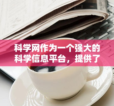 科学网作为一个强大的科学信息平台，提供了丰富的资源和功能，但使用时需要谨慎。以下是基于科学网的使用指南，帮助您高效地进行科学研究和学习
