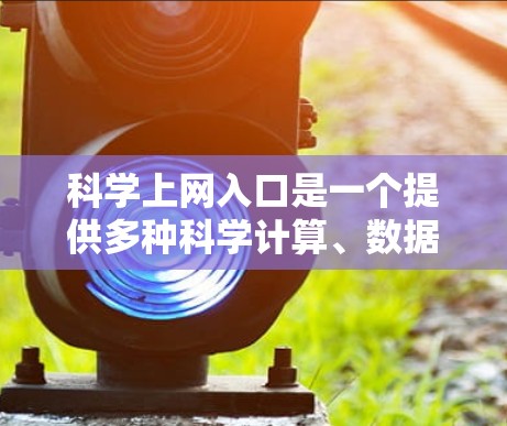 科学上网入口是一个提供多种科学计算、数据分析和在线教育功能的网站，供用户获取和学习科学相关知识。以下是对科学上网入口的详细分析和推荐