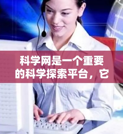 科学网是一个重要的科学探索平台，它为研究人员和用户提供了丰富的资源和平台，支持多学科合作，跨学科研究，科学知识共享，提高效率和便捷性，同时满足开放性和共享性的需求。以下是科学网的详细优势和特点