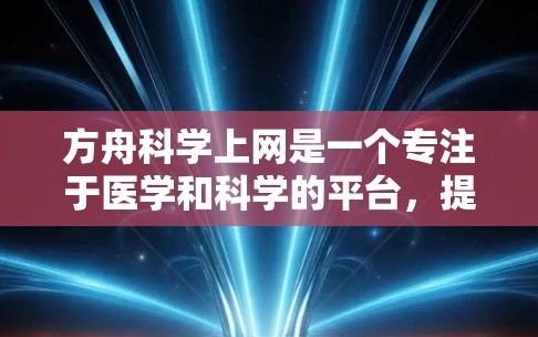 方舟科学上网是一个专注于医学和科学的平台，提供学术资源、在线课程、演示文稿等服务，旨在帮助研究人员和学生获取最新信息和知识。以下是对该平台的详细介绍