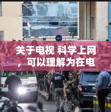 关于电视 科学上网，可以理解为在电视节目中探讨科学内容的部分。以下是一些可能涉及科学内容的电视剧或节目的类型和例子