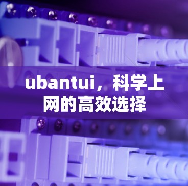 ubantui,科学上网的高效选择 ubantui,科学上网的高效选择
