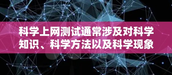 科学上网测试通常涉及对科学知识、科学方法以及科学现象的理解和掌握。以下是一些可能的科学上网测试内容和回答，以及如何评价这些测试