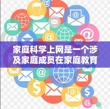 家庭科学上网是一个涉及家庭成员在家庭教育中使用网络和互联网技术的活动。在家庭科学教育中，家庭成员通常会利用互联网来学习科学知识、完成作业、参加在线课程等。以下是关于家庭科学上网的一些要点