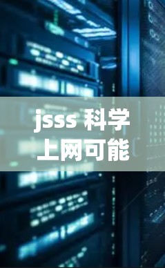 jsss 科学上网可能是一个简化的表述，但结合上下文，我们可以推测用户在询问如何在科学网站（如JSSS）上进行上网操作。以下是关于如何科学上网的详细步骤