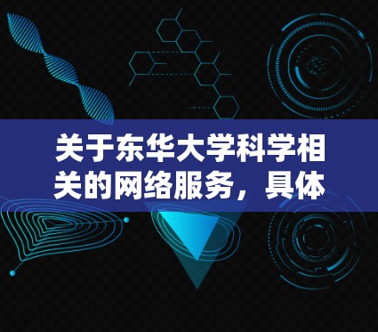 关于东华大学科学相关的网络服务，具体信息可能因学校的不同而有所变化。以下是一些常见的网络服务范围和使用规则，供参考