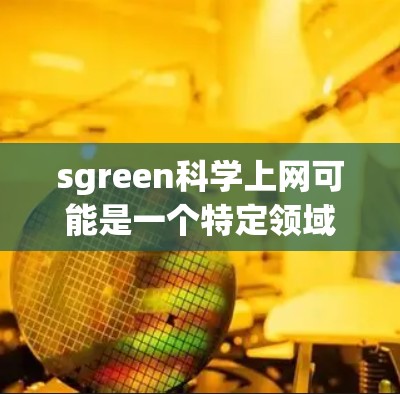 sgreen科学上网可能是一个特定领域的缩写或术语。为了更好地帮助您，我需要更多的信息。您指的是什么领域的科学上网信息？以下是一些可能的解释和建议