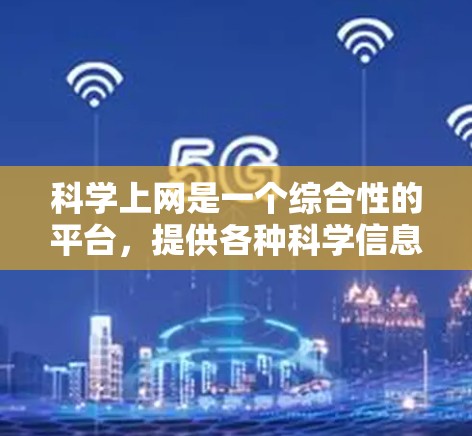 科学上网是一个综合性的平台，提供各种科学信息和资源，帮助用户学习和研究科学知识。以下是科学上网的主要内容和功能