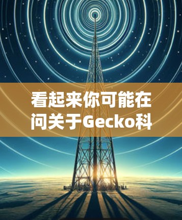 看起来你可能在问关于Gecko科学网或Gecko科学的内容。Gecko 通常指的是 Android 的操作系统，而科学上网可能是指与科学计算相关的在线服务或工具